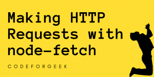 Making HTTP Requests With Node Fetch Featured Image