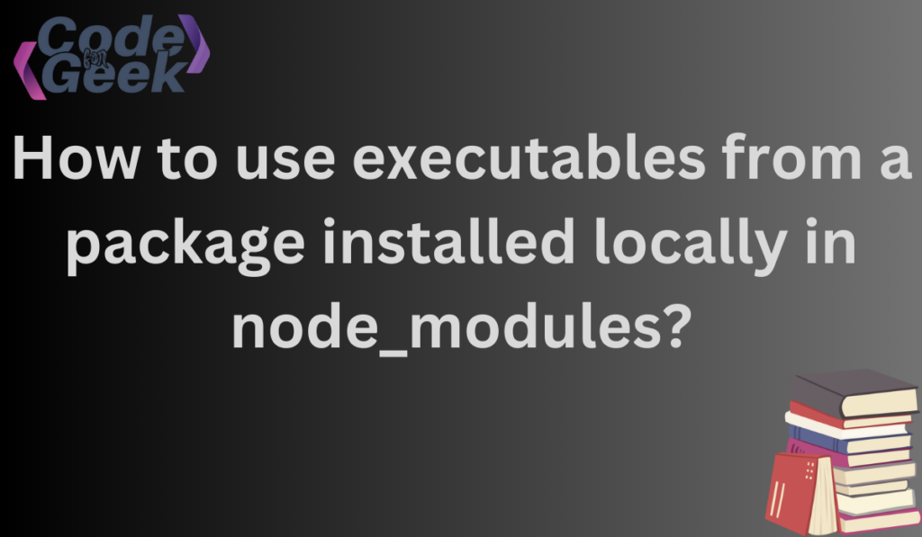 How To Use Executables From A Package Installed Locally In Node Modules